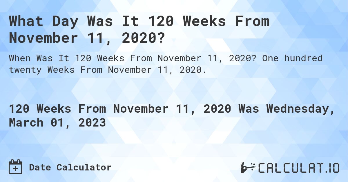 What Day Was It 120 Weeks From November 11, 2020?. One hundred twenty Weeks From November 11, 2020.