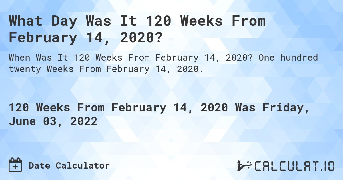 What Day Was It 120 Weeks From February 14, 2020?. One hundred twenty Weeks From February 14, 2020.