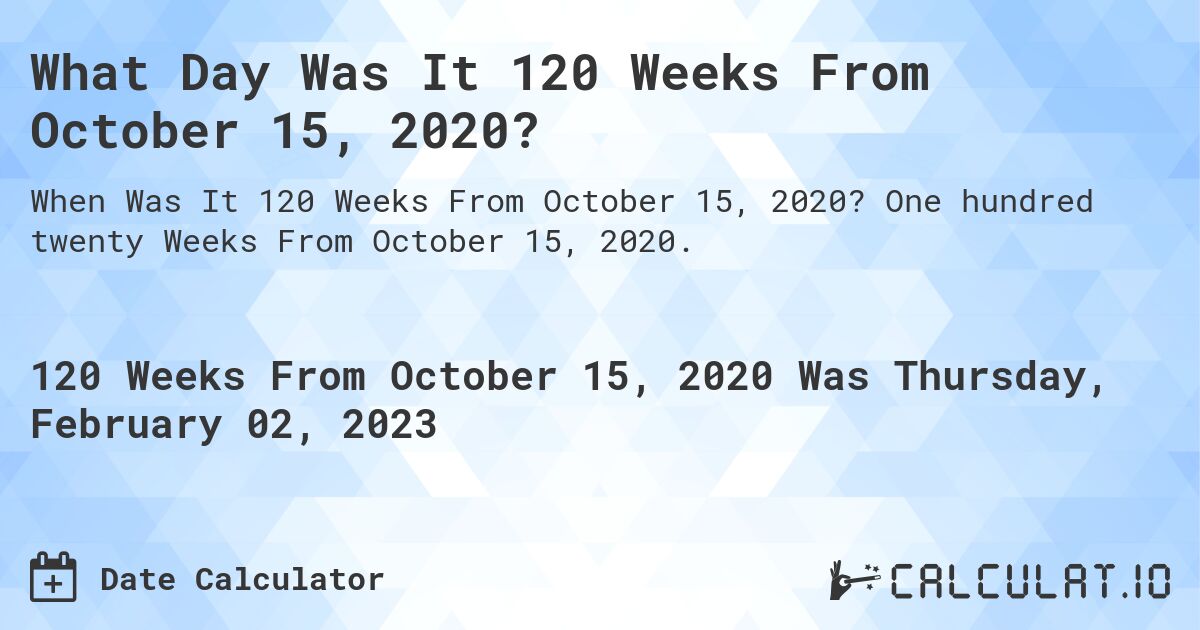 What Day Was It 120 Weeks From October 15, 2020?. One hundred twenty Weeks From October 15, 2020.