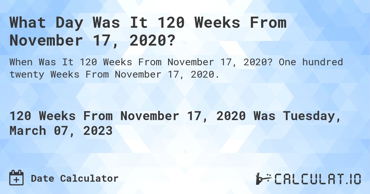 What Day Was It 120 Weeks From November 17, 2020?. One hundred twenty Weeks From November 17, 2020.