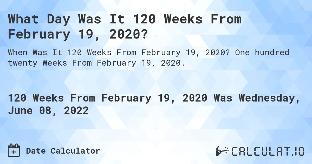 What Day Was It 120 Weeks From February 19, 2020?. One hundred twenty Weeks From February 19, 2020.