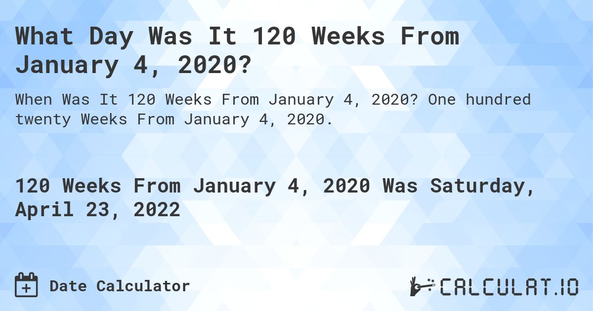 What Day Was It 120 Weeks From January 4, 2020?. One hundred twenty Weeks From January 4, 2020.