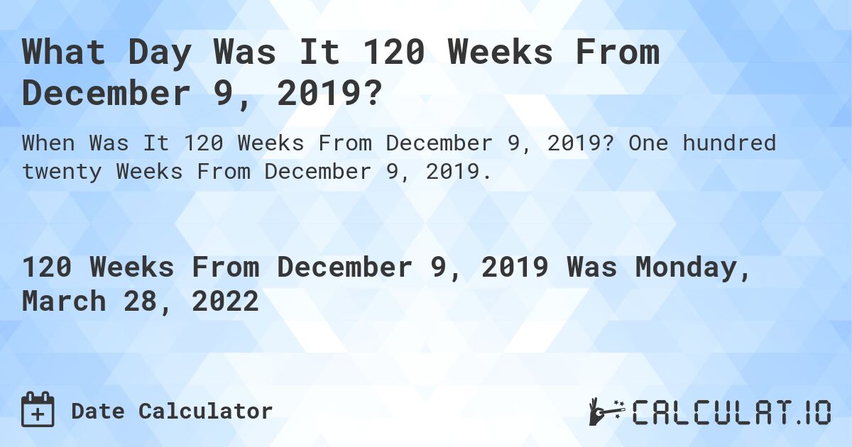 What Day Was It 120 Weeks From December 9, 2019?. One hundred twenty Weeks From December 9, 2019.