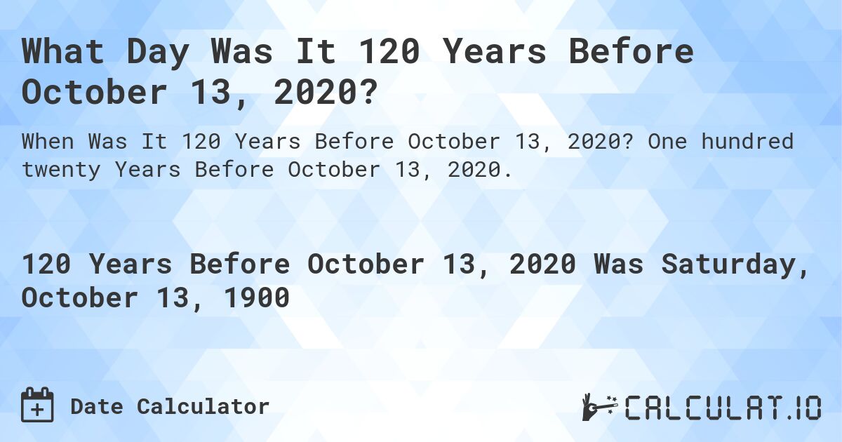 What Day Was It 120 Years Before October 13, 2020?. One hundred twenty Years Before October 13, 2020.