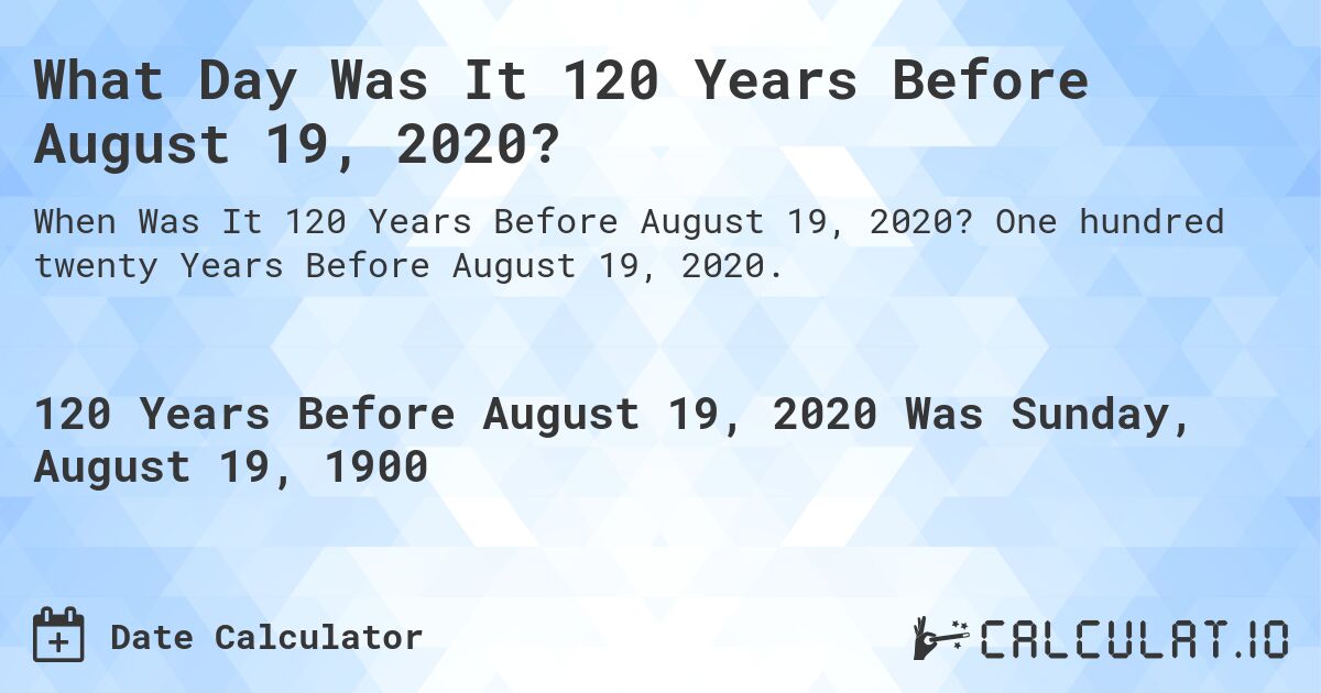 What Day Was It 120 Years Before August 19, 2020?. One hundred twenty Years Before August 19, 2020.