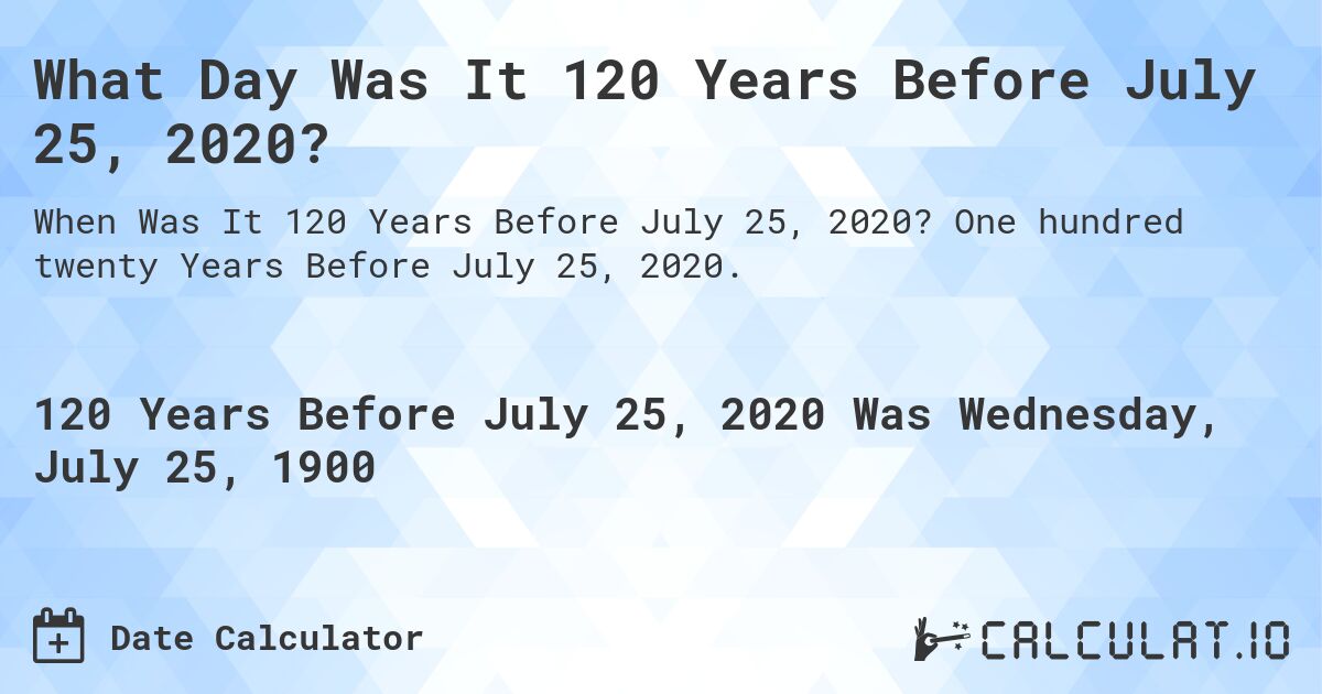 What Day Was It 120 Years Before July 25, 2020?. One hundred twenty Years Before July 25, 2020.