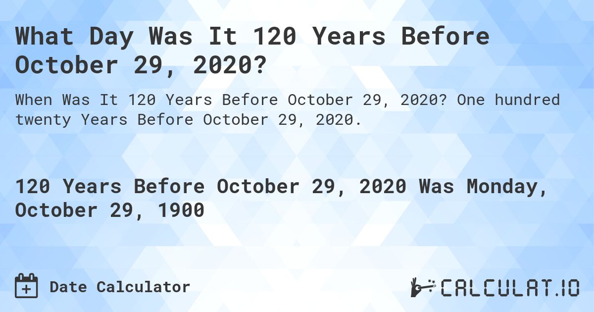 What Day Was It 120 Years Before October 29, 2020?. One hundred twenty Years Before October 29, 2020.