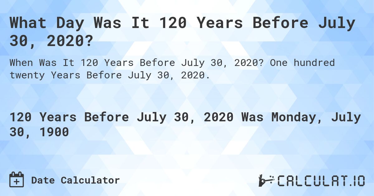 What Day Was It 120 Years Before July 30, 2020?. One hundred twenty Years Before July 30, 2020.