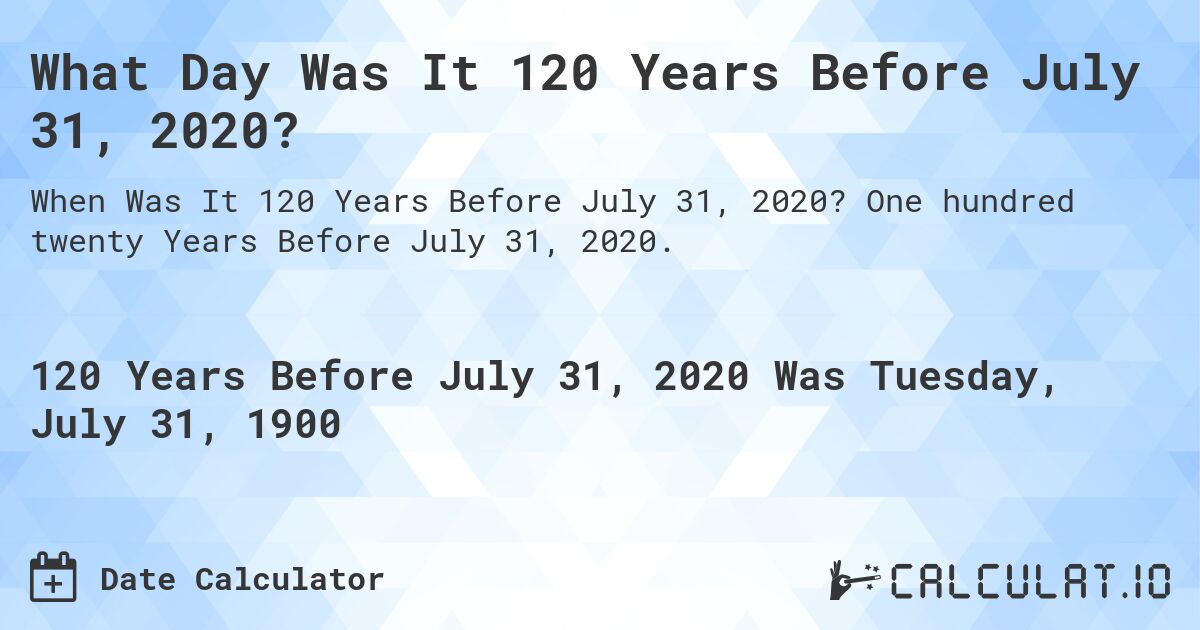 What Day Was It 120 Years Before July 31, 2020?. One hundred twenty Years Before July 31, 2020.