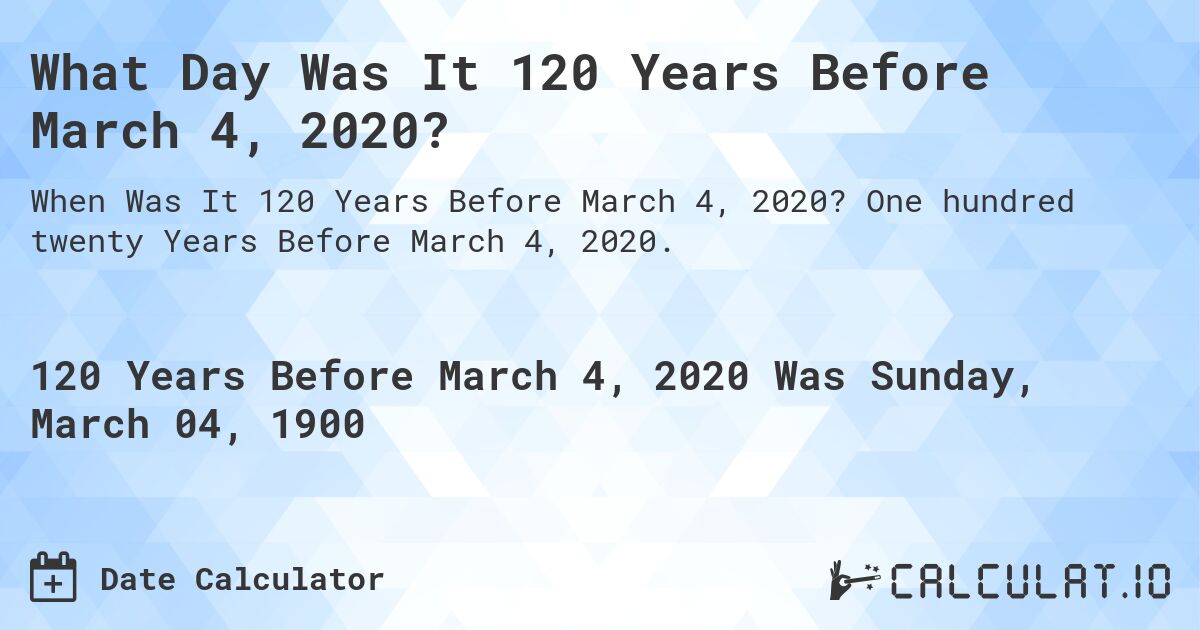What Day Was It 120 Years Before March 4, 2020?. One hundred twenty Years Before March 4, 2020.