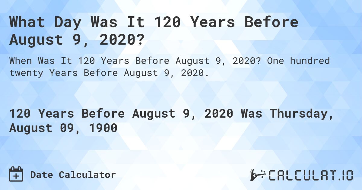 What Day Was It 120 Years Before August 9, 2020?. One hundred twenty Years Before August 9, 2020.