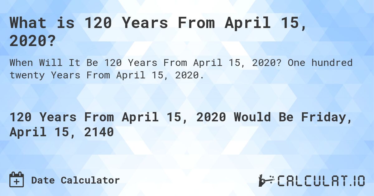 What is 120 Years From April 15, 2020?. One hundred twenty Years From April 15, 2020.