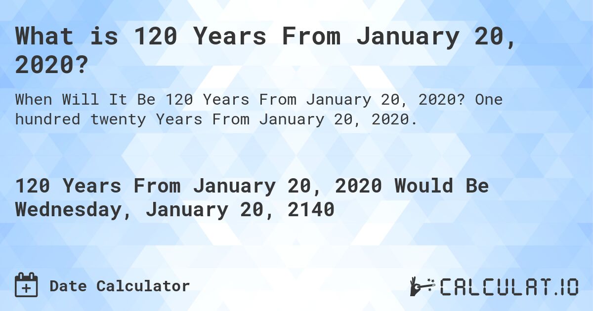 What is 120 Years From January 20, 2020?. One hundred twenty Years From January 20, 2020.