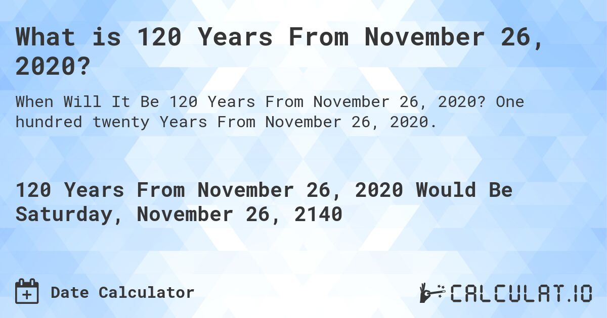 What is 120 Years From November 26, 2020?. One hundred twenty Years From November 26, 2020.