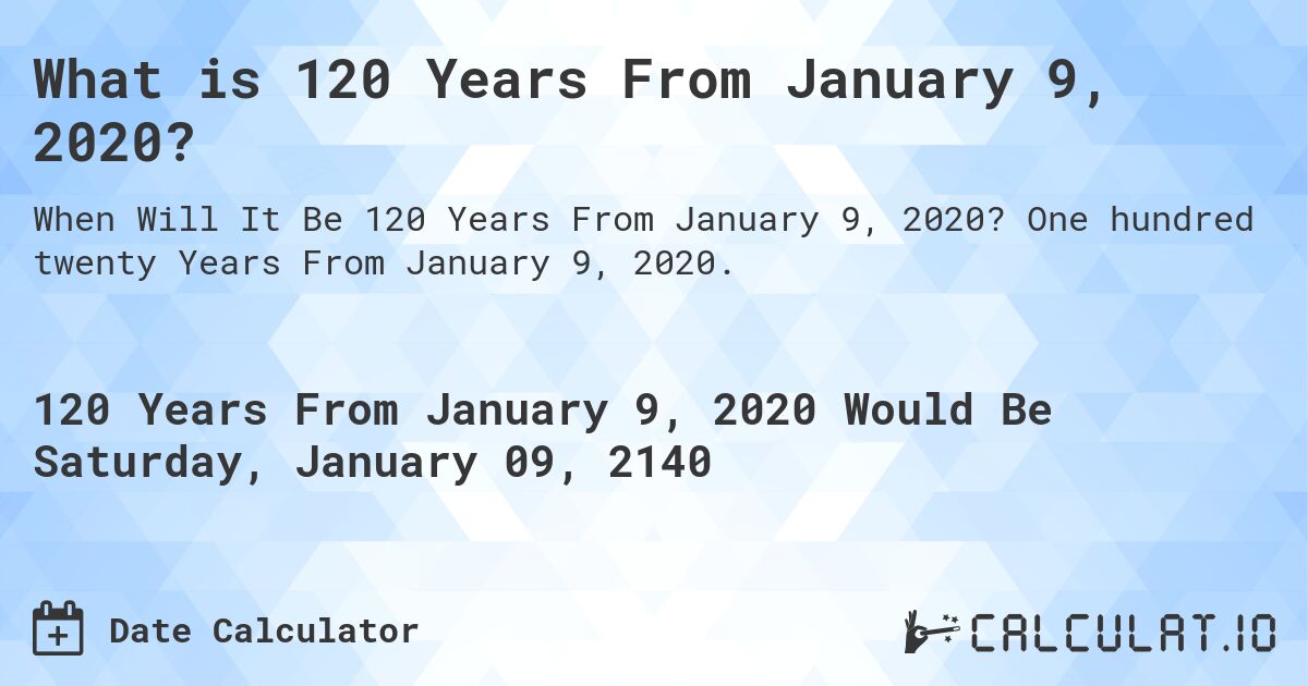 What is 120 Years From January 9, 2020?. One hundred twenty Years From January 9, 2020.
