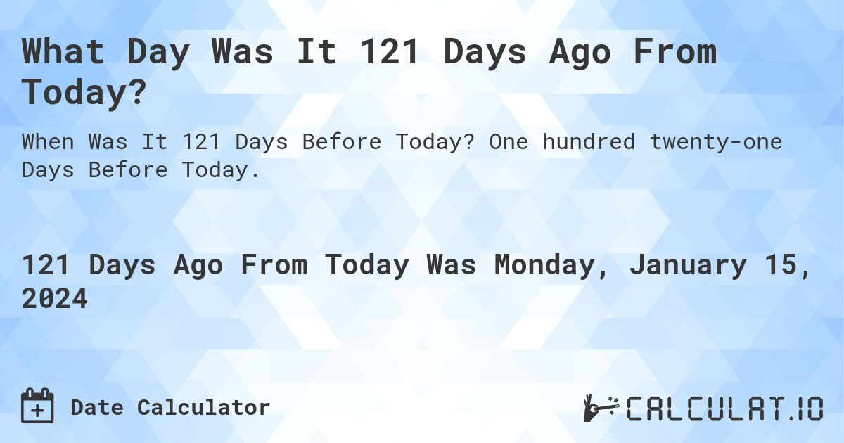 What Day Was It 121 Days Ago From Today?. One hundred twenty-one Days Before Today.
