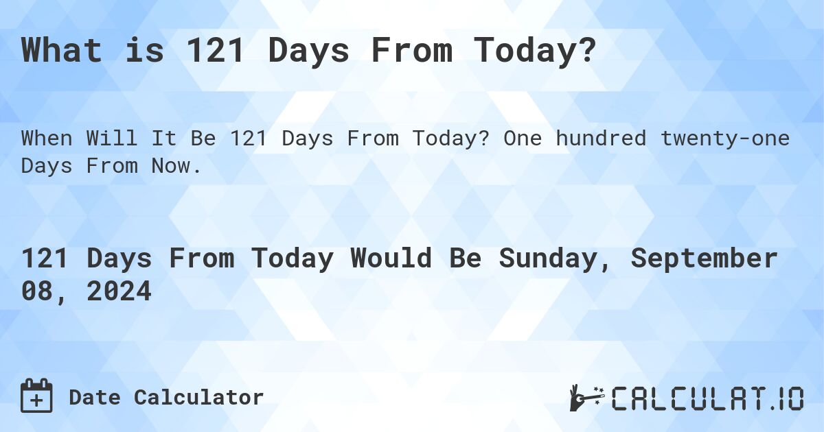 What is 121 Days From Today?. One hundred twenty-one Days From Now.