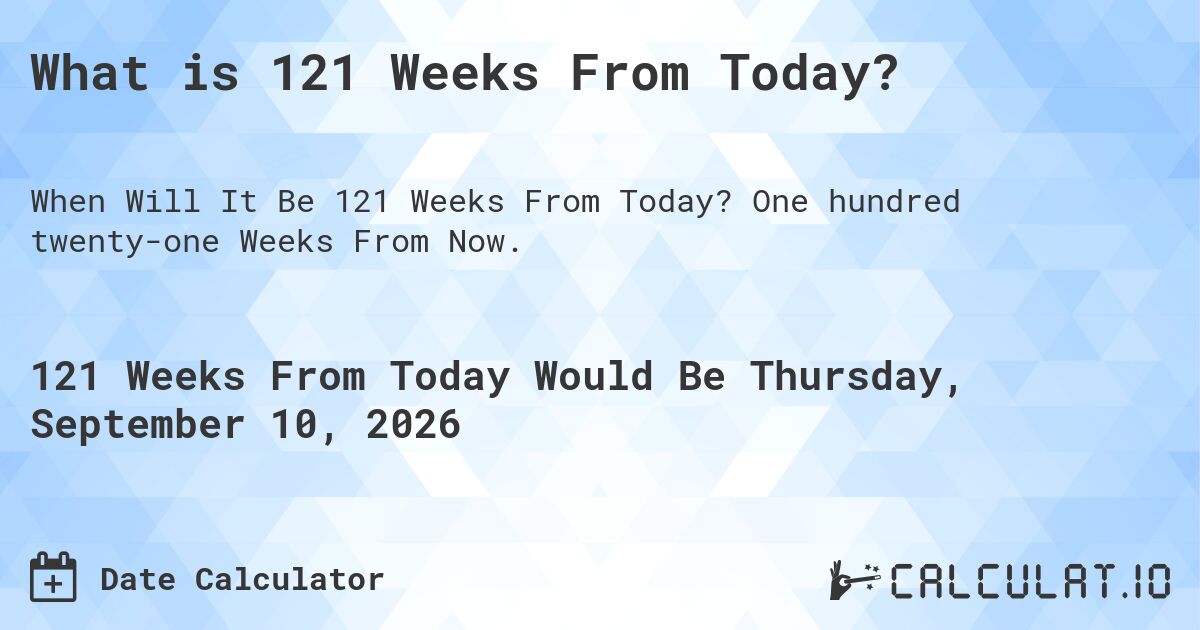 What is 121 Weeks From Today?. One hundred twenty-one Weeks From Now.