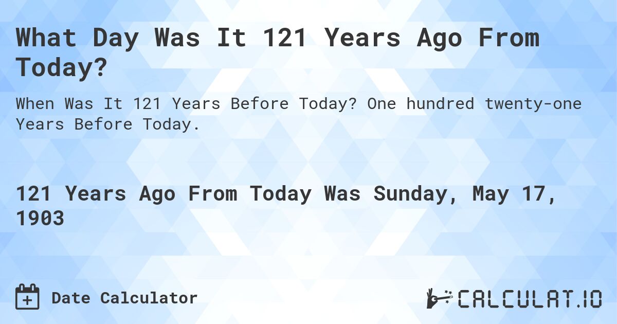What Day Was It 121 Years Ago From Today?. One hundred twenty-one Years Before Today.