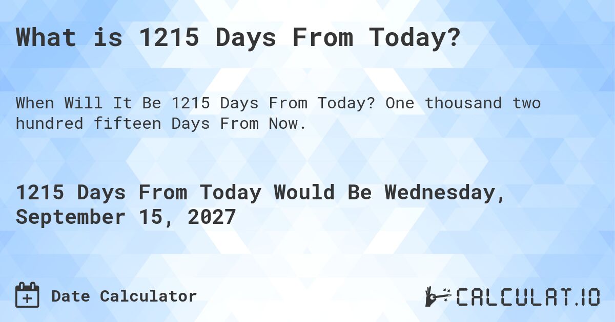 What is 1215 Days From Today?. One thousand two hundred fifteen Days From Now.