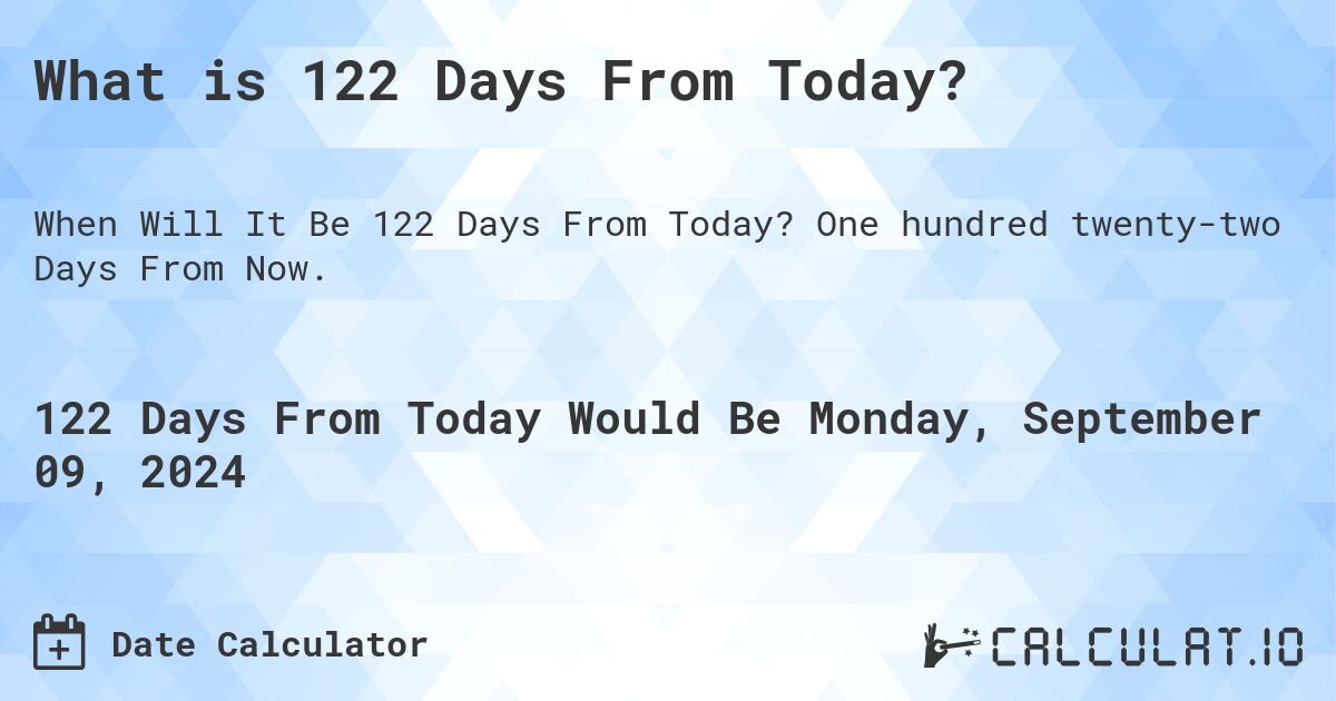 What is 122 Days From Today?. One hundred twenty-two Days From Now.
