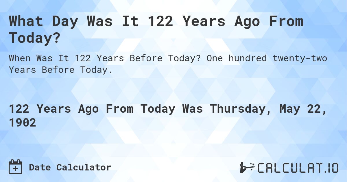 What Day Was It 122 Years Ago From Today?. One hundred twenty-two Years Before Today.