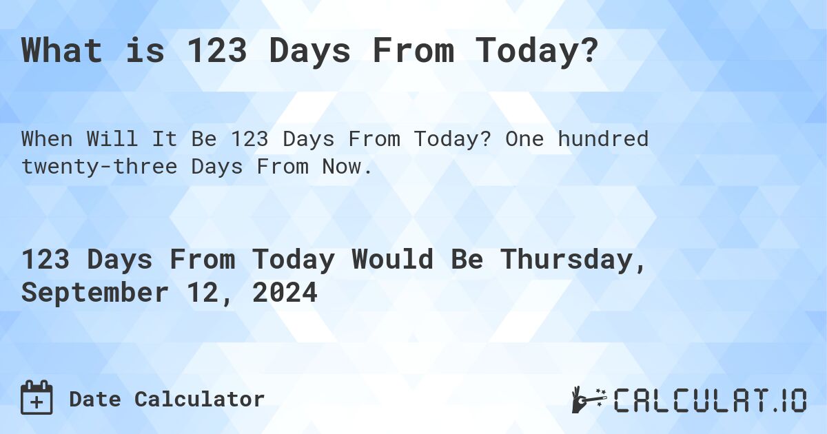 What is 123 Days From Today?. One hundred twenty-three Days From Now.