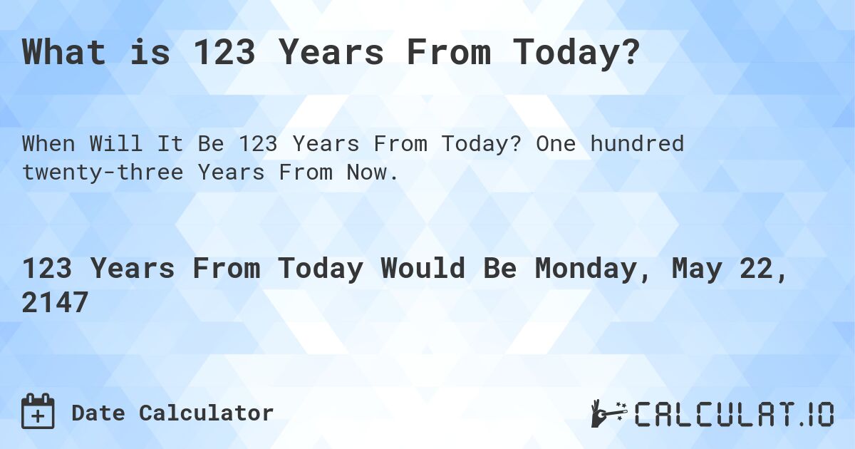 What is 123 Years From Today?. One hundred twenty-three Years From Now.