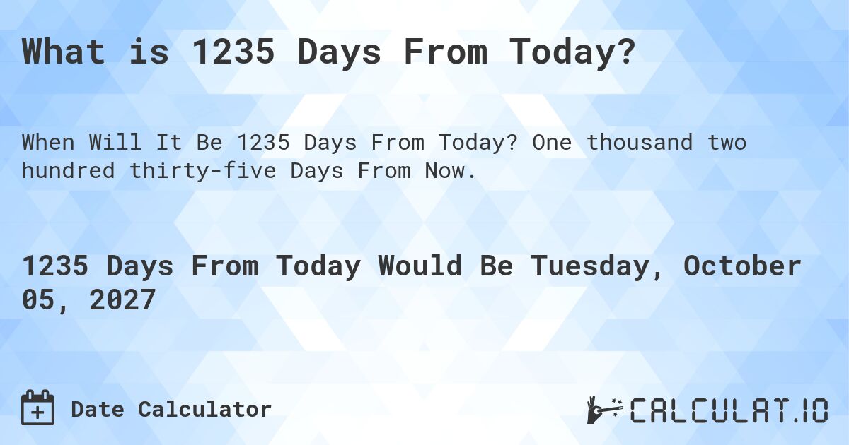 What is 1235 Days From Today?. One thousand two hundred thirty-five Days From Now.