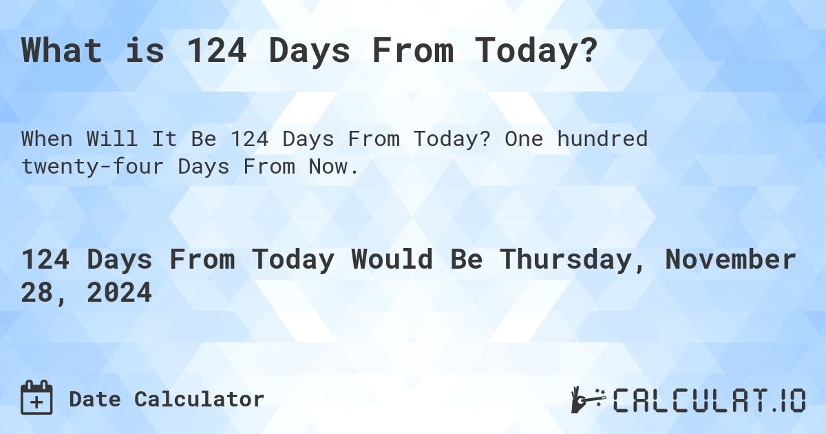 What is 124 Days From Today?. One hundred twenty-four Days From Now.