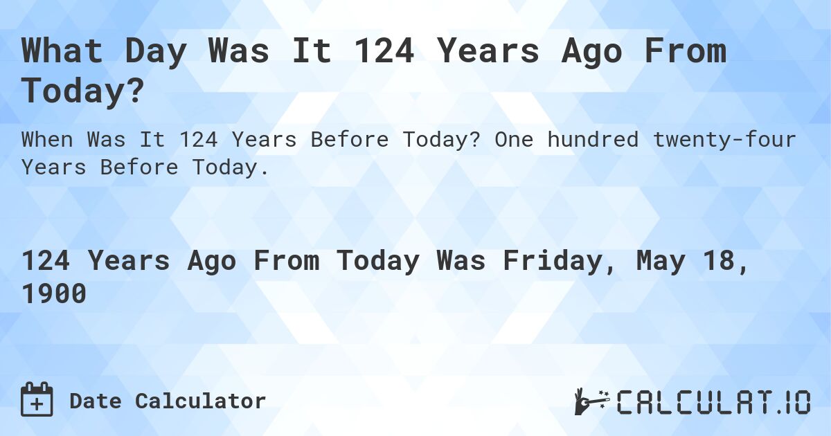 What Day Was It 124 Years Ago From Today?. One hundred twenty-four Years Before Today.