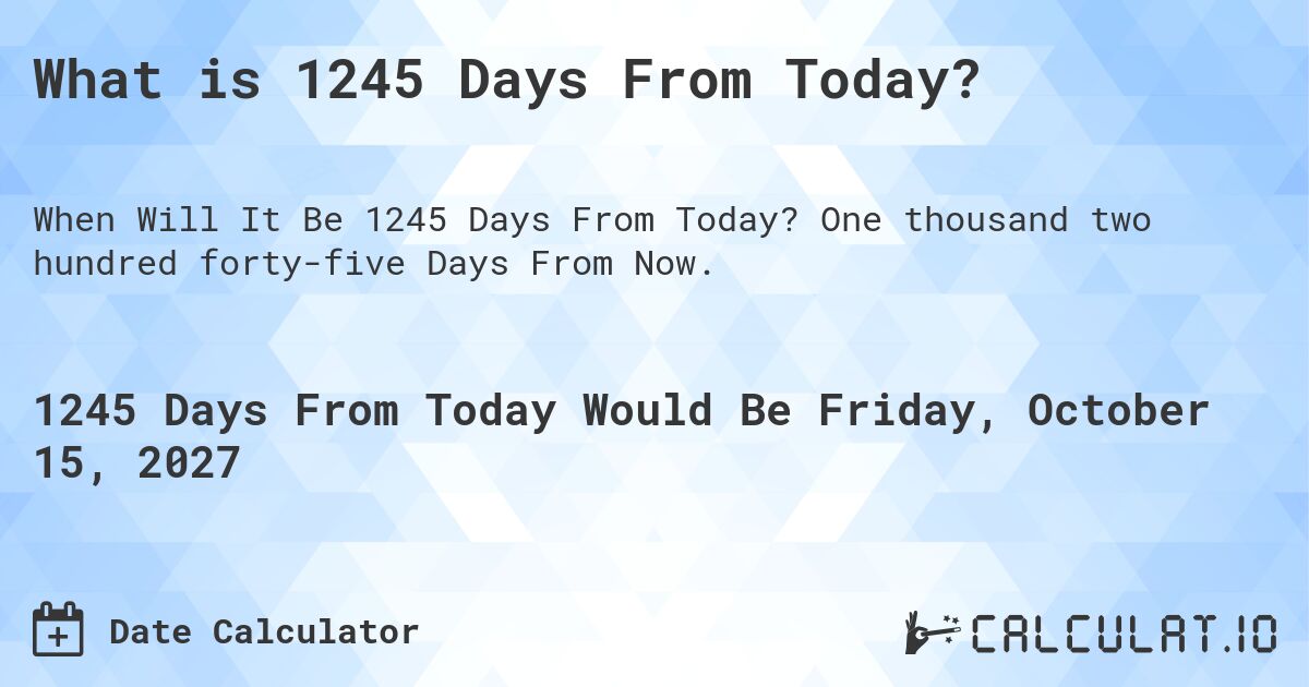 What is 1245 Days From Today?. One thousand two hundred forty-five Days From Now.