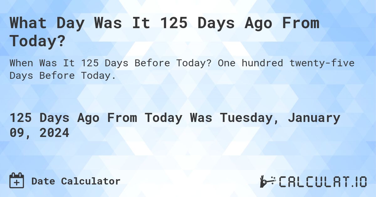 What Day Was It 125 Days Ago From Today?. One hundred twenty-five Days Before Today.