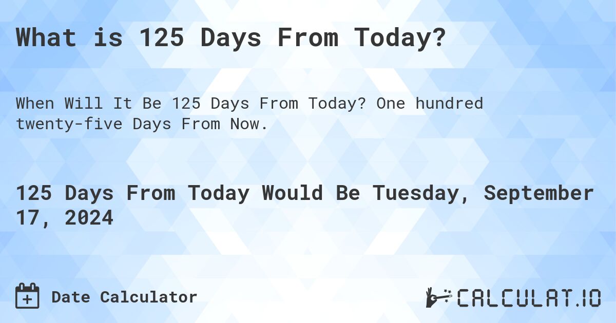 What is 125 Days From Today?. One hundred twenty-five Days From Now.
