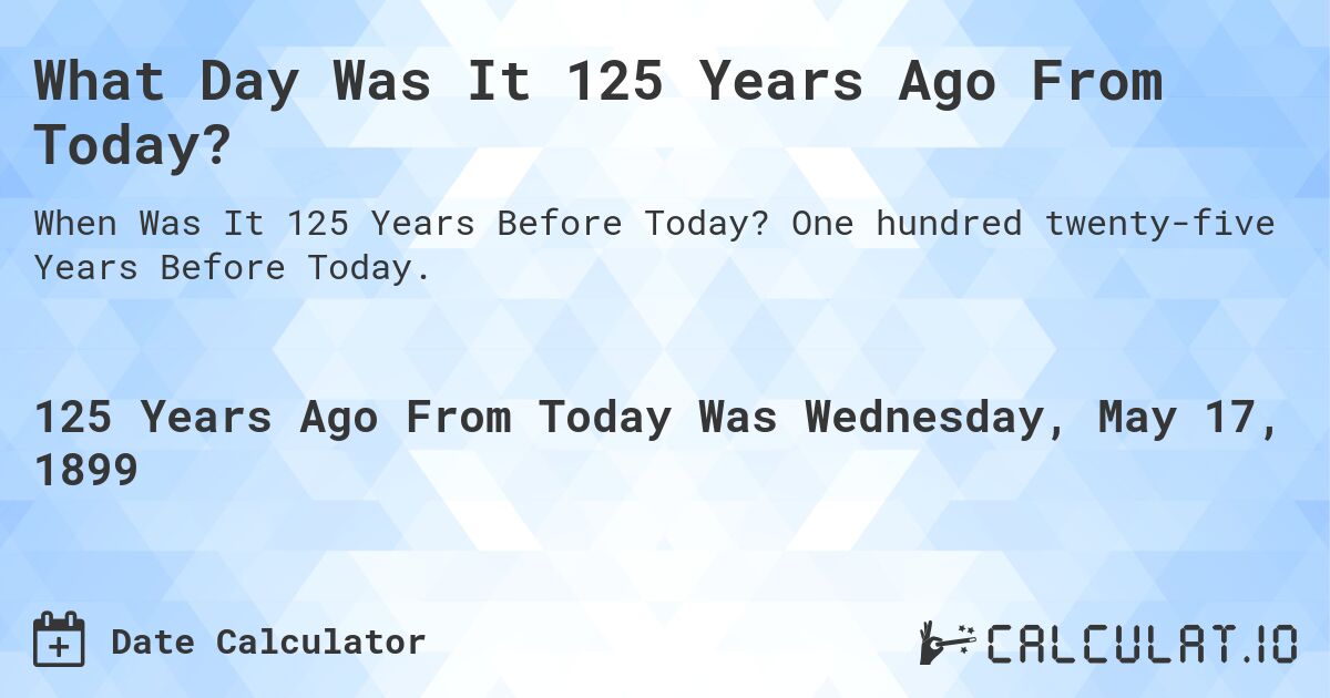 What Day Was It 125 Years Ago From Today?. One hundred twenty-five Years Before Today.