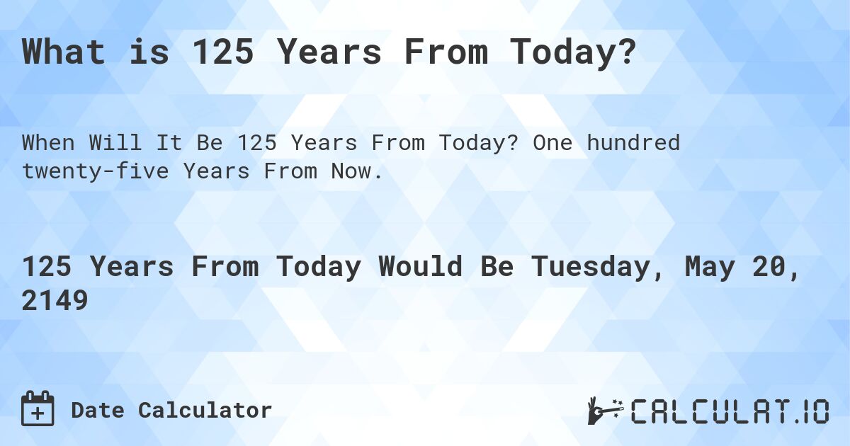 What is 125 Years From Today?. One hundred twenty-five Years From Now.