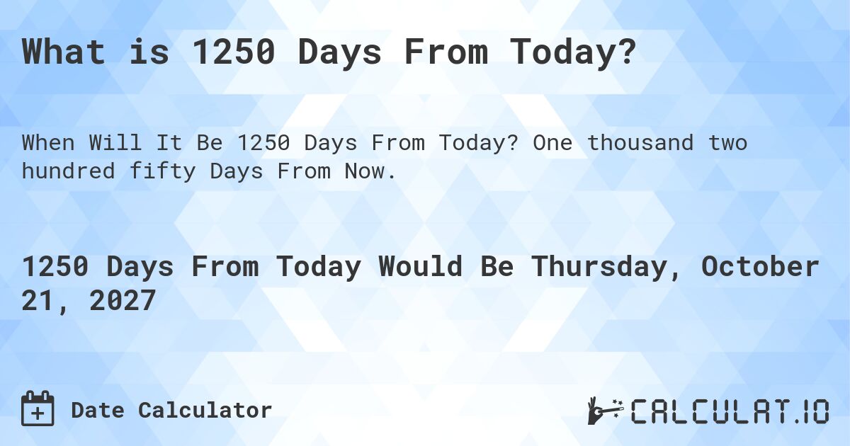 What is 1250 Days From Today?. One thousand two hundred fifty Days From Now.