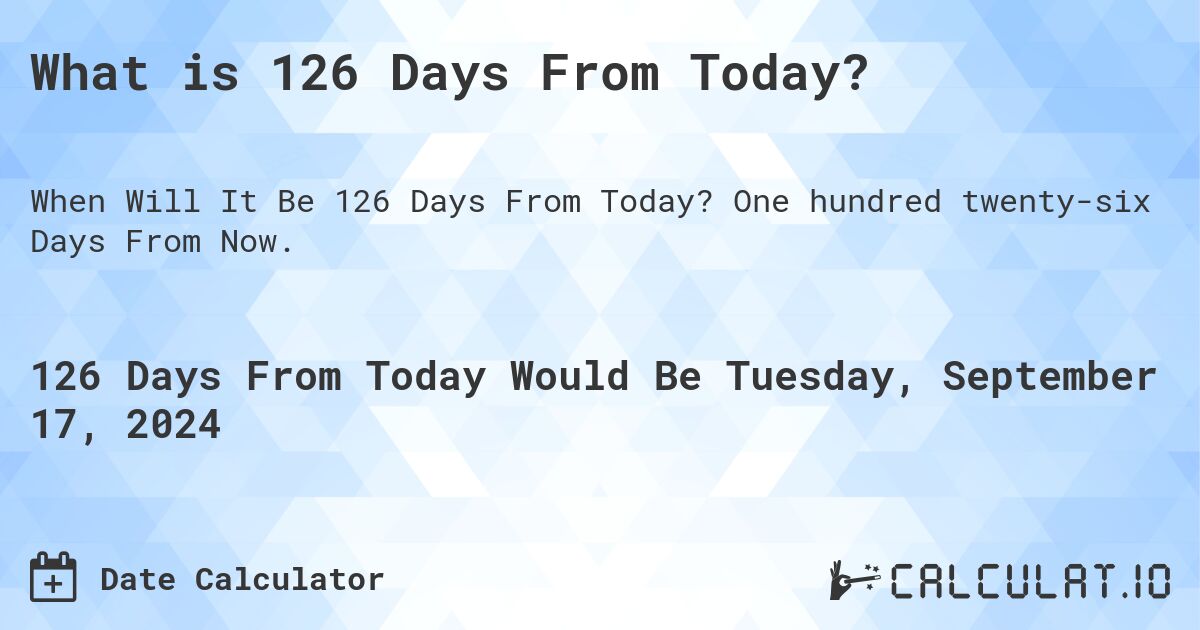 What is 126 Days From Today?. One hundred twenty-six Days From Now.