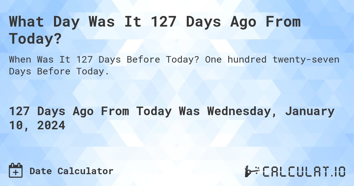 What Day Was It 127 Days Ago From Today?. One hundred twenty-seven Days Before Today.