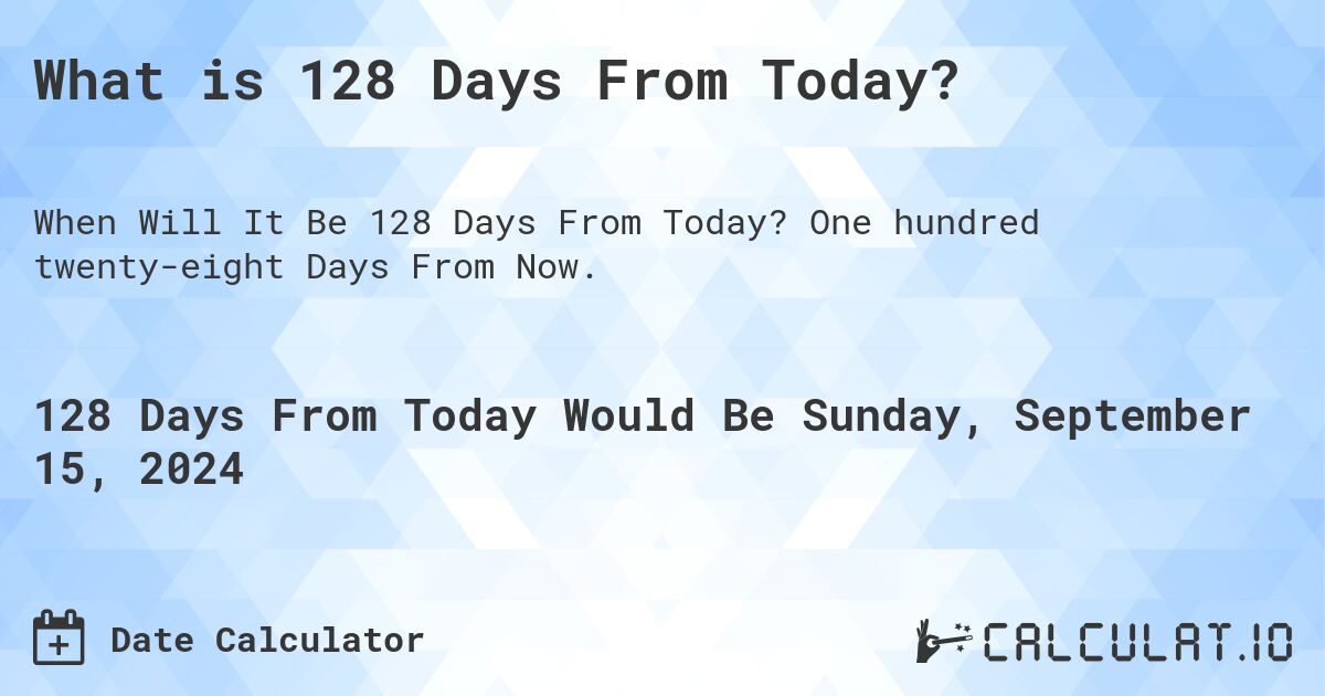 What is 128 Days From Today?. One hundred twenty-eight Days From Now.