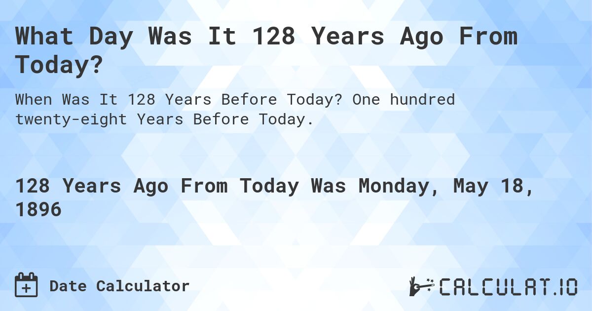 What Day Was It 128 Years Ago From Today?. One hundred twenty-eight Years Before Today.