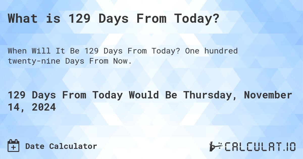 What is 129 Days From Today?. One hundred twenty-nine Days From Now.
