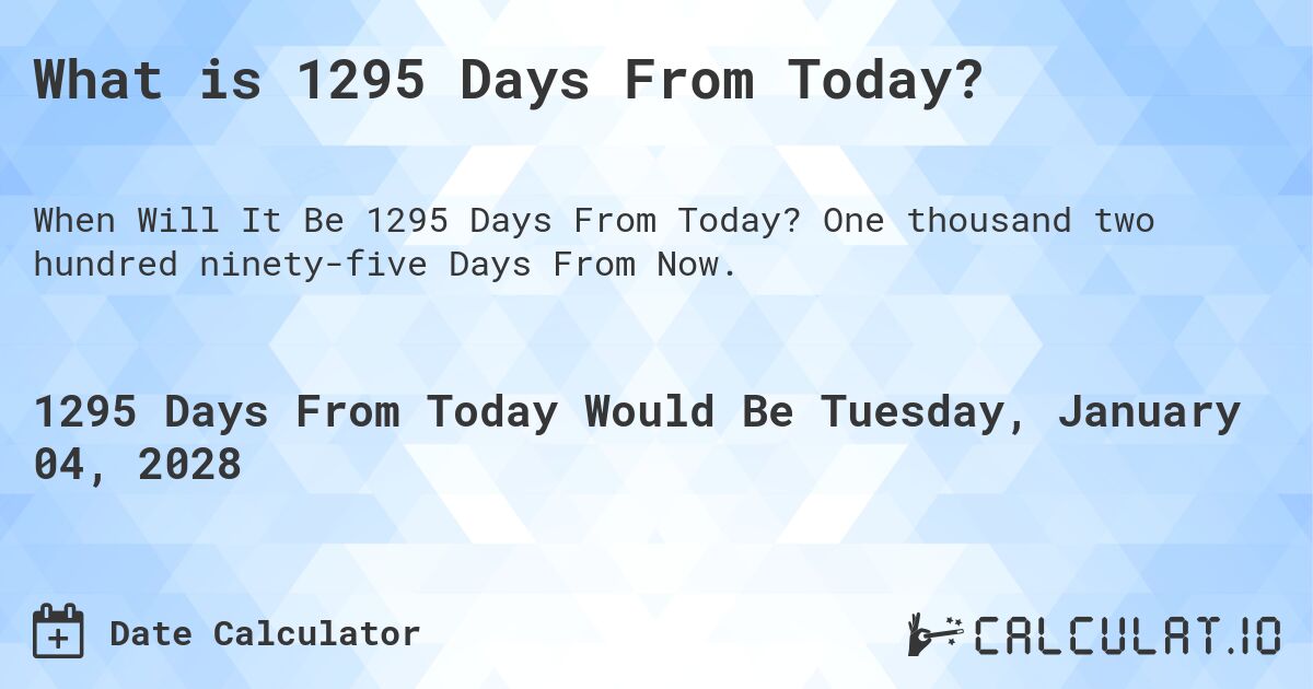 What is 1295 Days From Today?. One thousand two hundred ninety-five Days From Now.