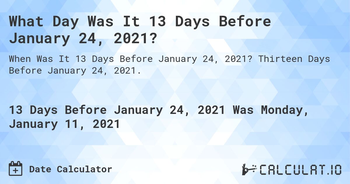What Day Was It 13 Days Before January 24, 2021?. Thirteen Days Before January 24, 2021.