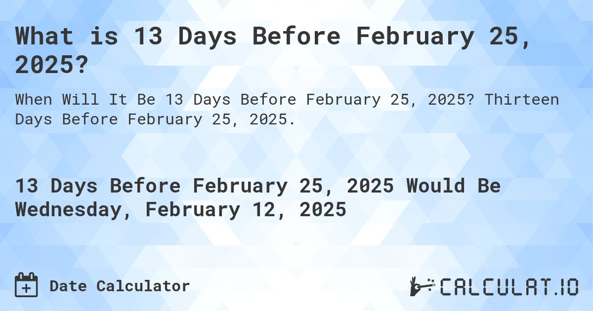 What is 13 Days Before February 25, 2025?. Thirteen Days Before February 25, 2025.