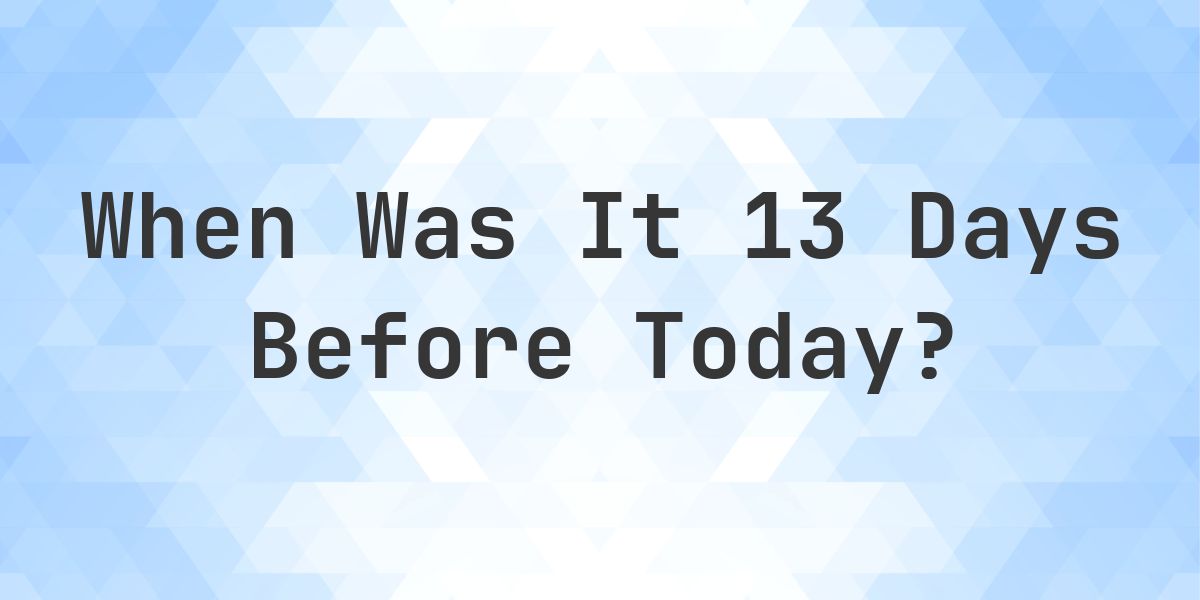 What Day Was It 13 Days Ago From Today? - Calculatio