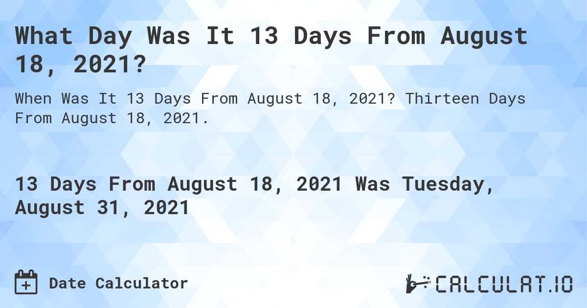 What Day Was It 13 Days From August 18, 2021?. Thirteen Days From August 18, 2021.