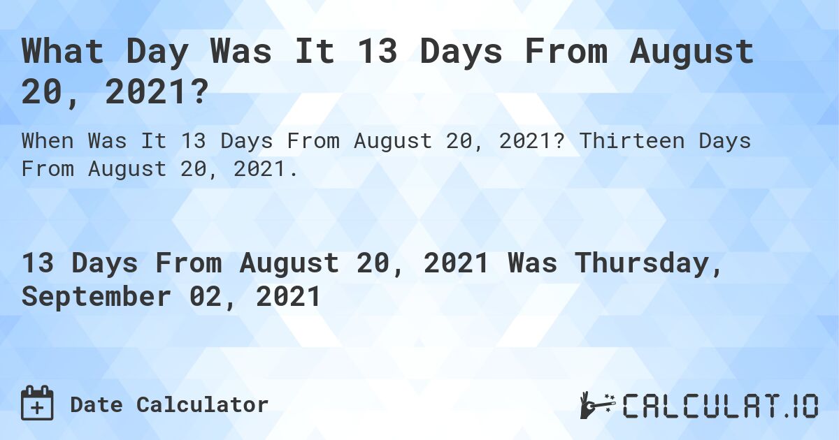 What Day Was It 13 Days From August 20, 2021?. Thirteen Days From August 20, 2021.