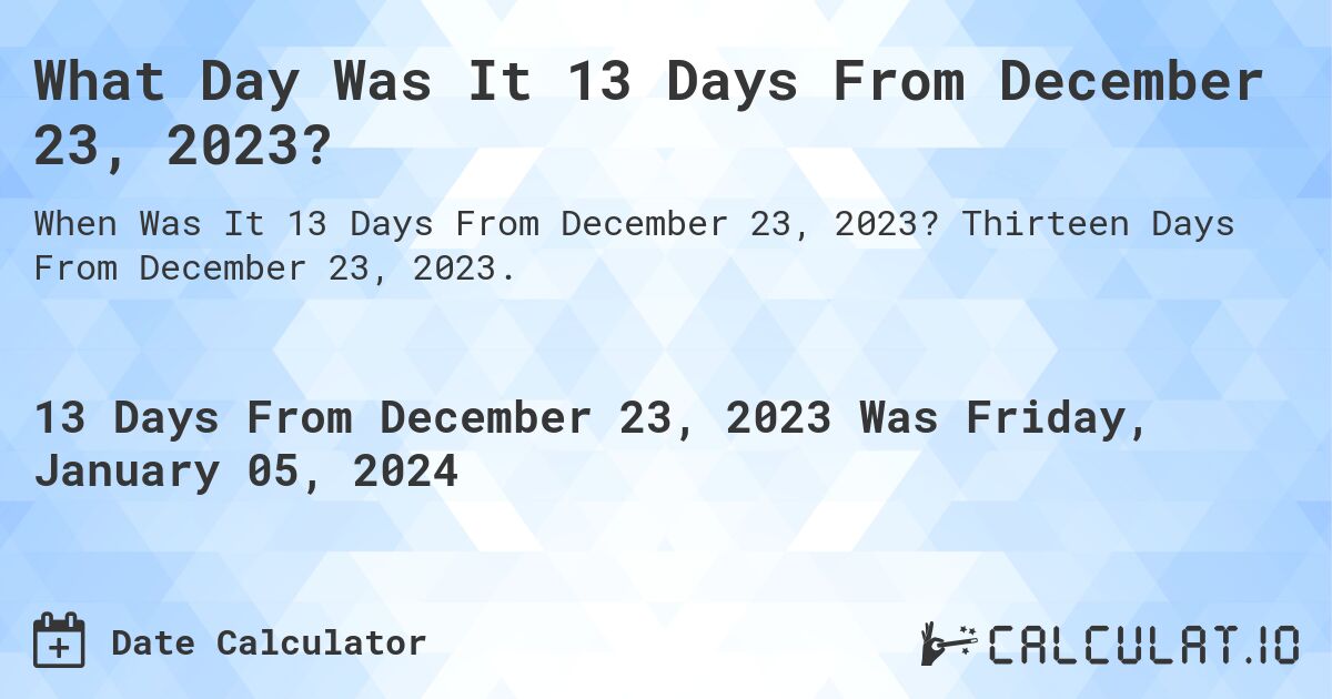 What Day Was It 13 Days From December 23, 2023?. Thirteen Days From December 23, 2023.