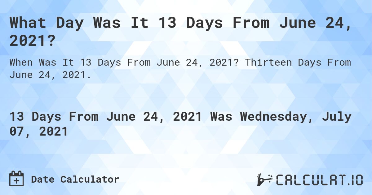 What Day Was It 13 Days From June 24, 2021?. Thirteen Days From June 24, 2021.